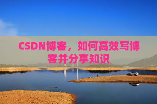 CSDN博客，如何高效写博客并分享知识